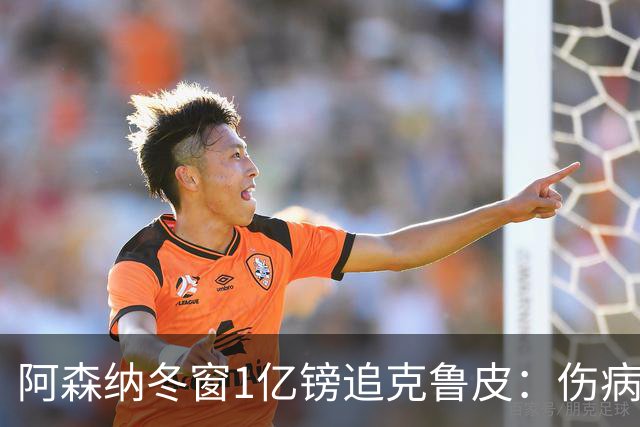 阿森纳冬窗1亿镑追克鲁皮：伤病风险下的争冠豪赌